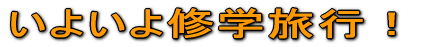 いよいよ修学旅行!